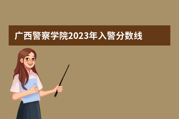 广西警察学院2023年入警分数线 广西警察学院分数线